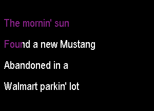 The mornin' sun

Found a new Mustang

Abandoned in a

Walmart parkin' lot
