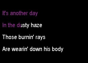 Ifs another day
In the dusty haze

Those burnin' rays

Are wearin' down his body