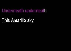 Underneath underneath

This Amarillo sky