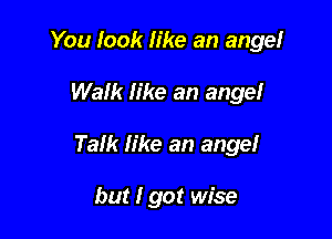 You look like an angelr

Walk like an angel

Talk like an angel

but I got wise