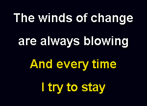 The winds of change

are always blowing

And every time

I try to stay