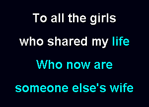 To all the girls

who shared my life

Who now are

someone else's wife