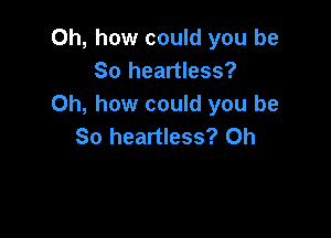 Oh, how could you be
So heartless?
Oh, how could you be

So heartless? 0h