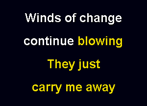 Winds of change

continue blowing
Theyjust

carry me away