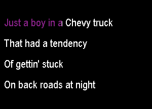 Just a boy in a Chevy truck
That had a tendency
0f gettin' stuck

0n back roads at night