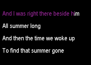 And I was right there beside him
All summer long

And then the time we woke up

To fund that summer gone