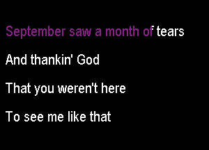 September saw a month of tears

And thankin' God

That you weren't here

To see me like that