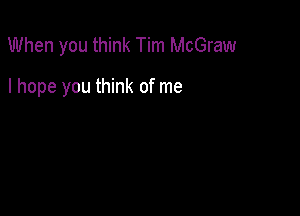 When you think Tim McGraw

I hope you think of me