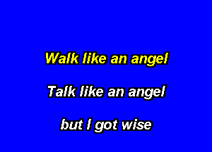 Walk like an ange!

Talk like an angel

but I got wise
