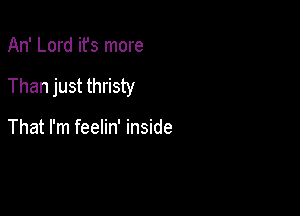 An' Lord ifs more

Than just thristy

That I'm feelin' inside