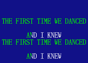 THE FIRST TIME WE DANCED

AND I KNEW
THE FIRST TIME WE DANCED

AND I KNEW