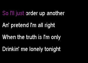 So I'll just order up another

An' pretend I'm all right

When the truth is I'm only

Drinkin' me lonely tonight