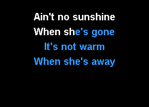 Ain't no sunshine
When she's gone
It's not warm

When she's away