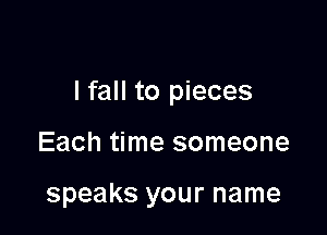 lfall to pieces

Each time someone

speaks your name