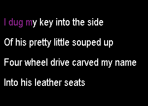 I dug my key into the side

Of his pretty little souped up
Four wheel drive carved my name

Into his leather seats