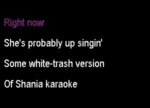 Right now

She's probably up singin'

Some white-trash version

0f Shania karaoke