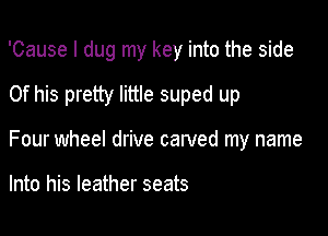 'Cause I dug my key into the side
Of his pretty little suped up

Four wheel drive carved my name

Into his leather seats