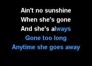 Ain't no sunshine
When she's gone
And she's always

Gone too long
Anytime she goes away