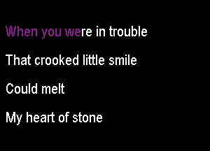 When you were in trouble

That crooked little smile
Could melt

My heart of stone