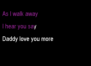 As I walk away

I hear you say

Daddy love you more