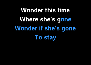 Wonder this time
Where she's gone
Wonder if she's gone

To stay