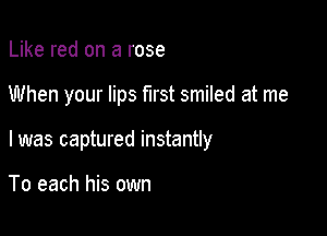 Like red on a rose

When your lips first smiled at me

I was captured instantly

To each his own