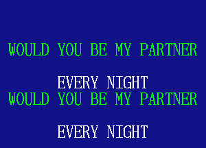 WOULD YOU BE MY PARTNER

EVERY NIGHT
WOULD YOU BE MY PARTNER

EVERY NIGHT