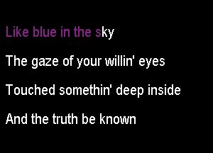 Like blue in the sky

The gaze of your willin' eyes

Touched somethin' deep inside

And the truth be known