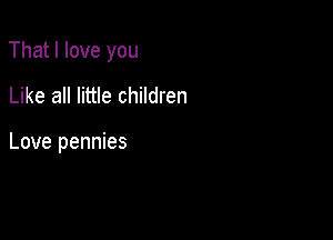 That I love you

Like all little children

Love pennies
