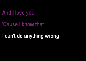 And I love you

'Cause I know that

I can't do anything wrong