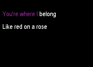 You're where I belong

Like red on a rose