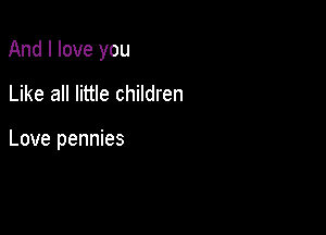 And I love you

Like all little children

Love pennies