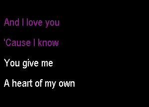 And I love you
'Cause I know

You give me

A heart of my own