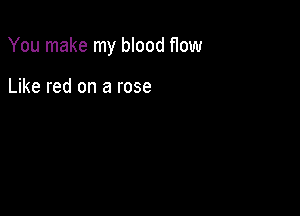 You make my blood f10w

Like red on a rose