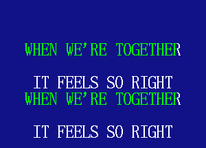 WHEN WE RE TOGETHER

IT FEELS SO RIGHT
WHEN WE RE TOGETHER

IT FEELS SO RIGHT