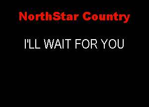 NorthStar Country

I'LL WAIT FOR YOU