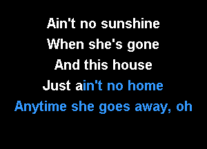 Ain't no sunshine
When she's gone
And this house

Just ain't no home
Anytime she goes away, oh