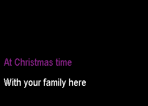 At Christmas time

With your family here