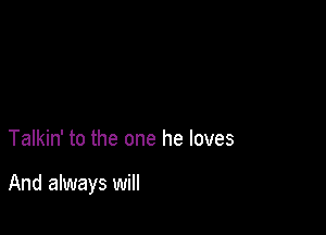 Talkin' to the one he loves

And always will