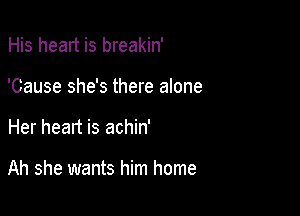 His heart is breakin'
'Cause she's there anne

Her heart is achin'

Ah she wants him home