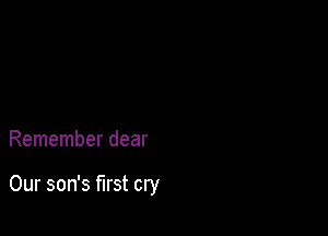 Remember dear

Our son's first cry