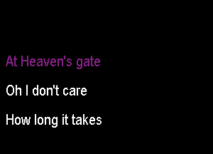 At Heaven's gate

Oh I don't care

How long it takes