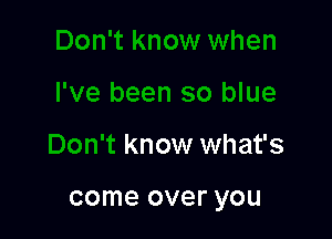 U8

Don't know what's

come over you