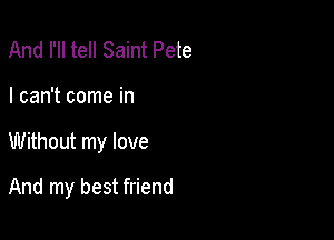 And I'll tell Saint Pete
I can't come in

Without my love

And my best friend