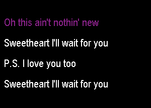 Oh this ain't nothin' new
Sweetheart I'll wait for you

PS. I love you too

Sweetheart I'll wait for you