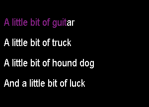 A little bit of guitar
A little bit of truck

A little bit of hound dog
And a little bit of luck