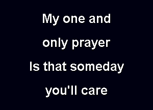 My one and

only prayer

Is that someday

you'll care