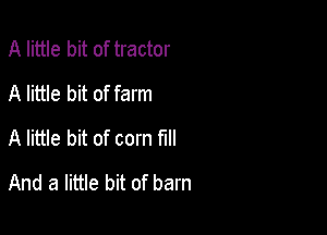 A little bit of tractor
A little bit of farm

A little bit of corn fill
And a little bit of barn