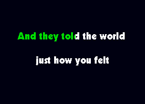 And they told the world

iun how you felt