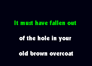 It must have fallen out

of the hole in your

old brown overcoat